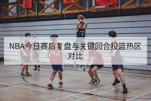 NBA今日赛后复盘与关键回合投篮热区对比